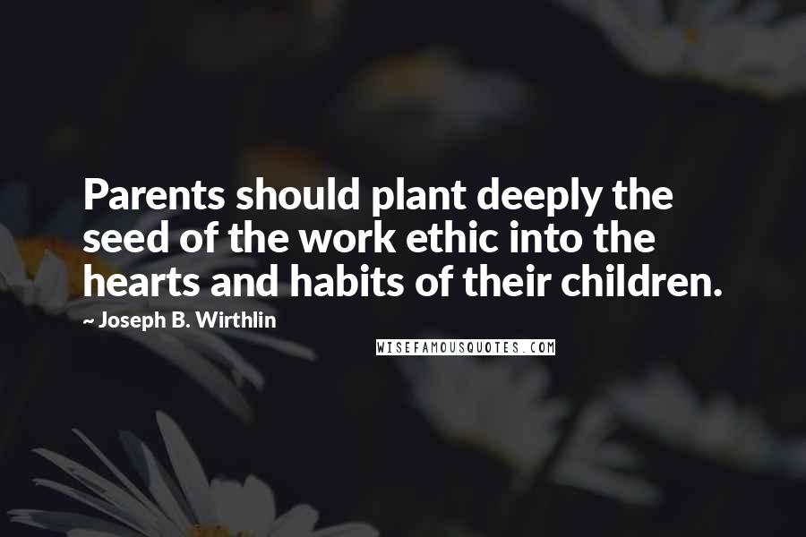 Joseph B. Wirthlin Quotes: Parents should plant deeply the seed of the work ethic into the hearts and habits of their children.