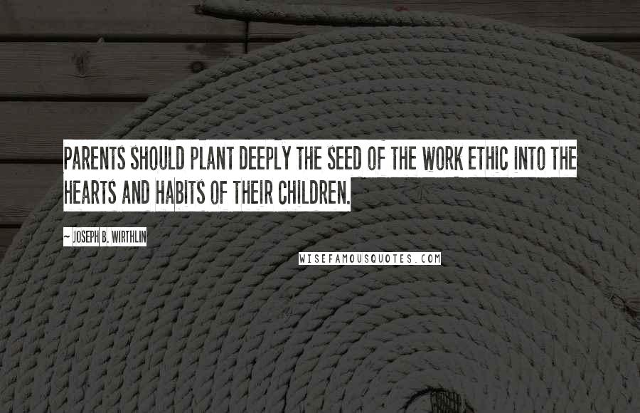 Joseph B. Wirthlin Quotes: Parents should plant deeply the seed of the work ethic into the hearts and habits of their children.