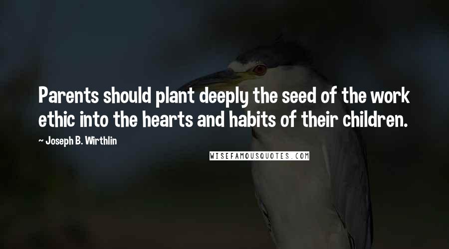 Joseph B. Wirthlin Quotes: Parents should plant deeply the seed of the work ethic into the hearts and habits of their children.