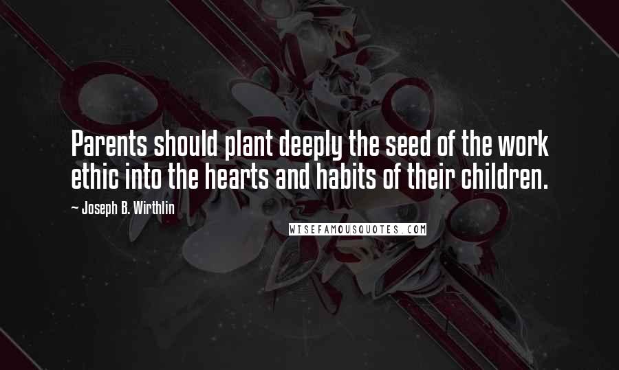 Joseph B. Wirthlin Quotes: Parents should plant deeply the seed of the work ethic into the hearts and habits of their children.