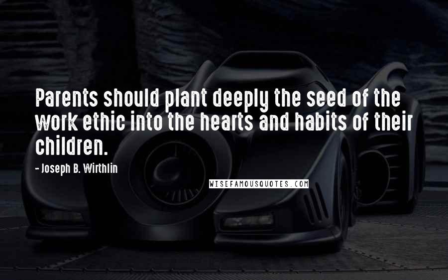 Joseph B. Wirthlin Quotes: Parents should plant deeply the seed of the work ethic into the hearts and habits of their children.