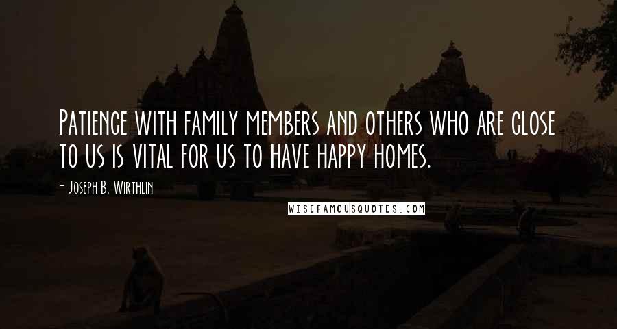 Joseph B. Wirthlin Quotes: Patience with family members and others who are close to us is vital for us to have happy homes.