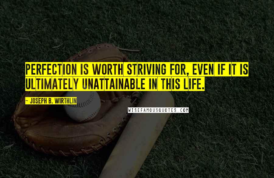 Joseph B. Wirthlin Quotes: Perfection is worth striving for, even if it is ultimately unattainable in this life.