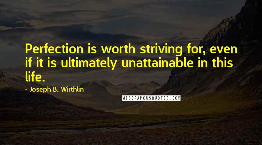 Joseph B. Wirthlin Quotes: Perfection is worth striving for, even if it is ultimately unattainable in this life.