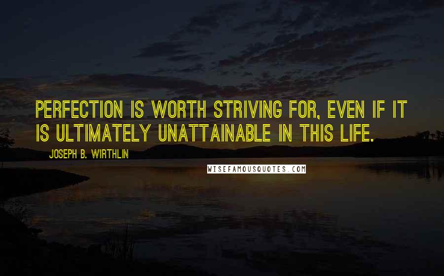 Joseph B. Wirthlin Quotes: Perfection is worth striving for, even if it is ultimately unattainable in this life.