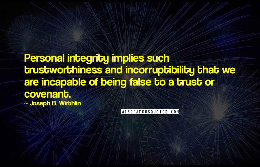 Joseph B. Wirthlin Quotes: Personal integrity implies such trustworthiness and incorruptibility that we are incapable of being false to a trust or covenant.