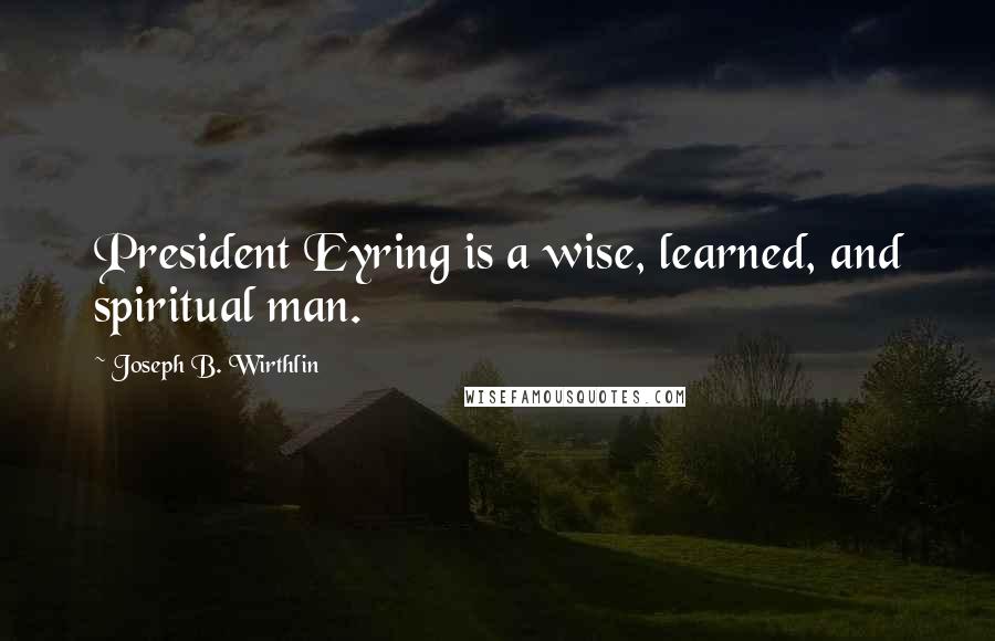 Joseph B. Wirthlin Quotes: President Eyring is a wise, learned, and spiritual man.