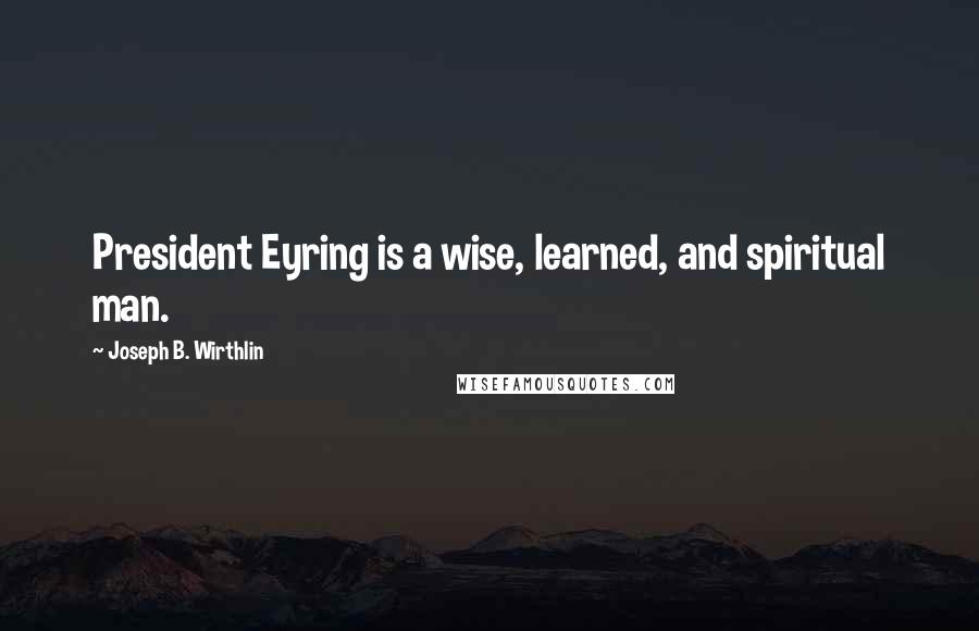 Joseph B. Wirthlin Quotes: President Eyring is a wise, learned, and spiritual man.