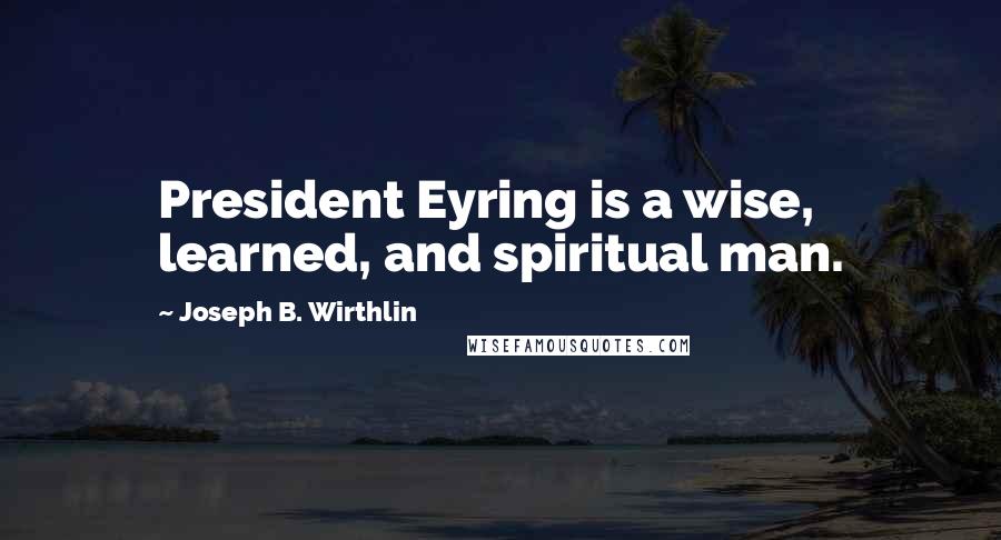 Joseph B. Wirthlin Quotes: President Eyring is a wise, learned, and spiritual man.