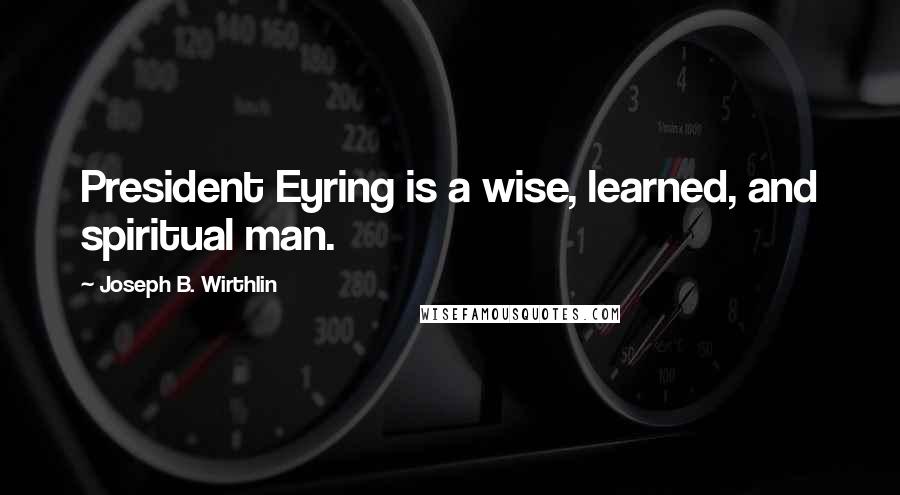 Joseph B. Wirthlin Quotes: President Eyring is a wise, learned, and spiritual man.