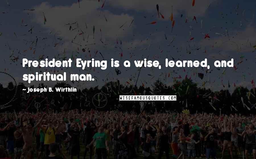 Joseph B. Wirthlin Quotes: President Eyring is a wise, learned, and spiritual man.