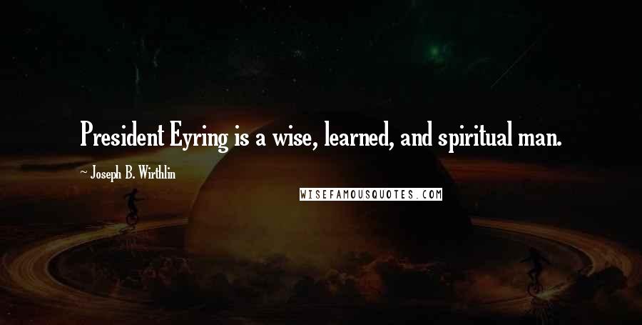 Joseph B. Wirthlin Quotes: President Eyring is a wise, learned, and spiritual man.