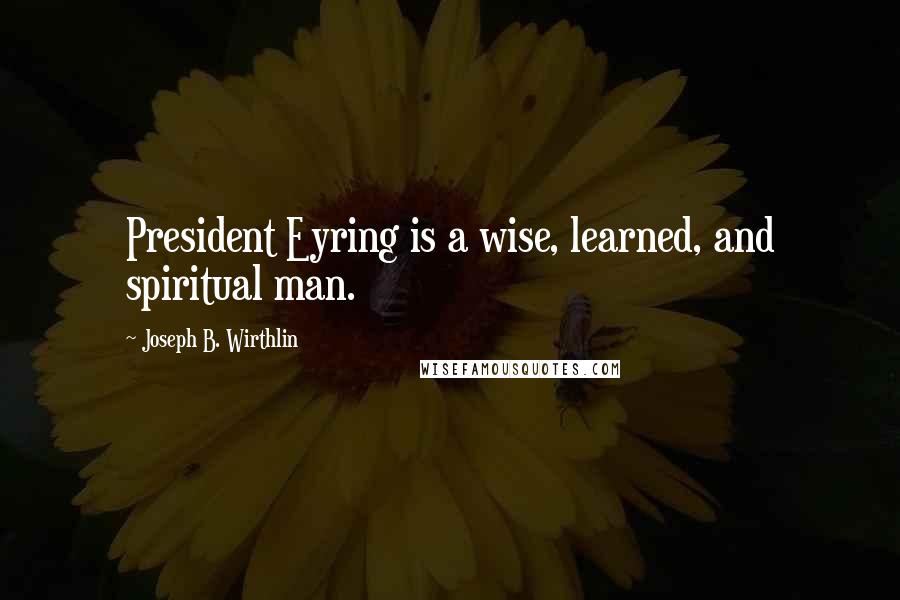 Joseph B. Wirthlin Quotes: President Eyring is a wise, learned, and spiritual man.