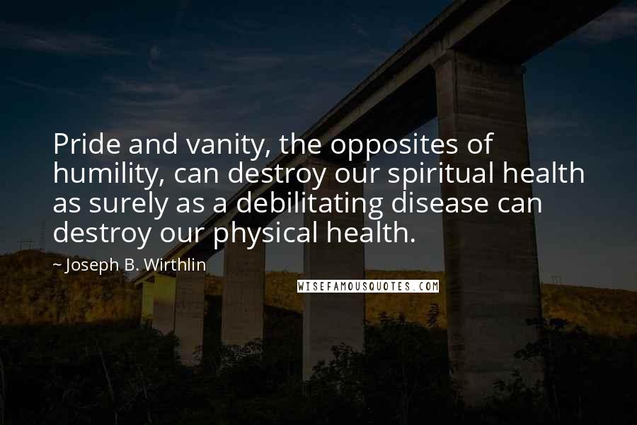 Joseph B. Wirthlin Quotes: Pride and vanity, the opposites of humility, can destroy our spiritual health as surely as a debilitating disease can destroy our physical health.