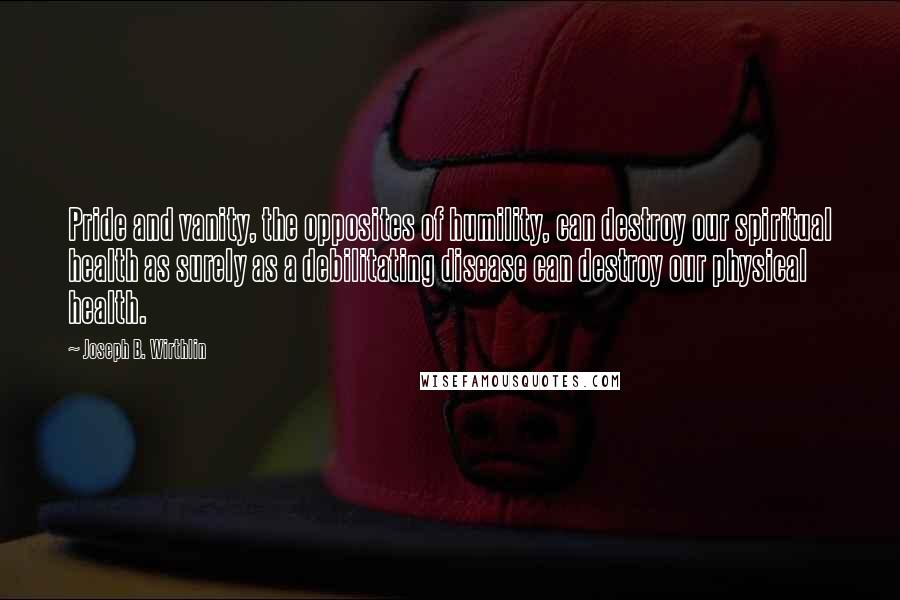 Joseph B. Wirthlin Quotes: Pride and vanity, the opposites of humility, can destroy our spiritual health as surely as a debilitating disease can destroy our physical health.