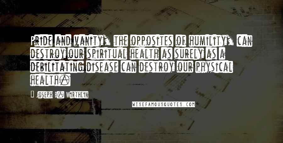 Joseph B. Wirthlin Quotes: Pride and vanity, the opposites of humility, can destroy our spiritual health as surely as a debilitating disease can destroy our physical health.