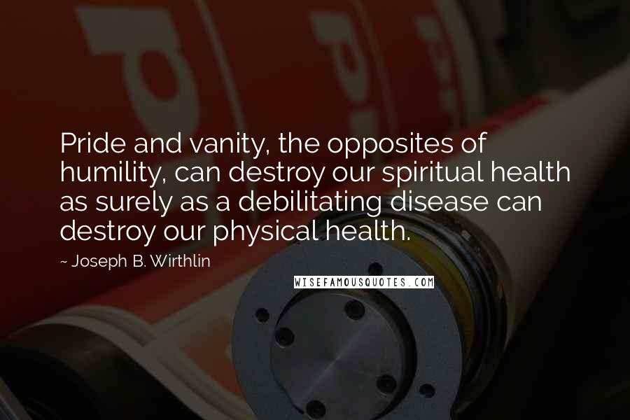 Joseph B. Wirthlin Quotes: Pride and vanity, the opposites of humility, can destroy our spiritual health as surely as a debilitating disease can destroy our physical health.