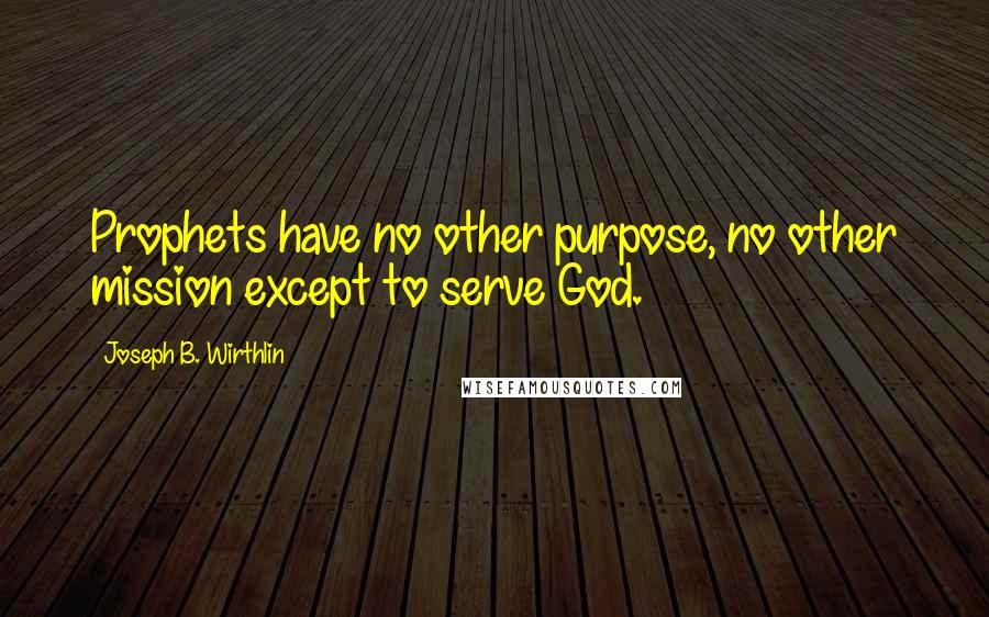 Joseph B. Wirthlin Quotes: Prophets have no other purpose, no other mission except to serve God.