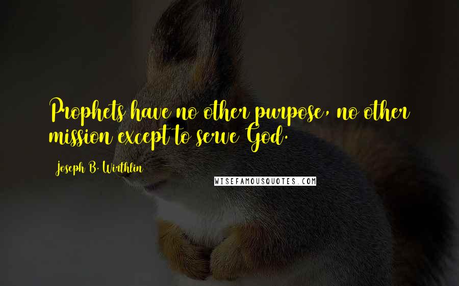 Joseph B. Wirthlin Quotes: Prophets have no other purpose, no other mission except to serve God.