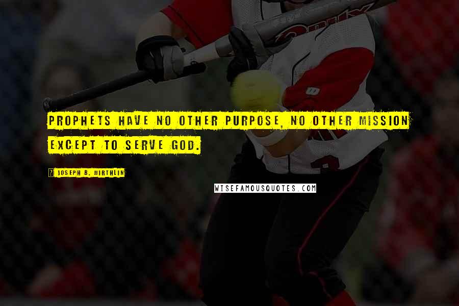 Joseph B. Wirthlin Quotes: Prophets have no other purpose, no other mission except to serve God.