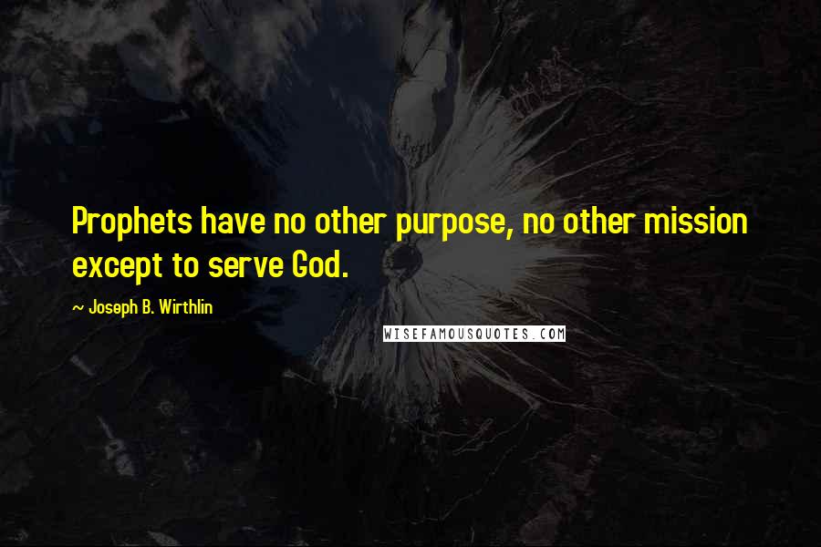Joseph B. Wirthlin Quotes: Prophets have no other purpose, no other mission except to serve God.