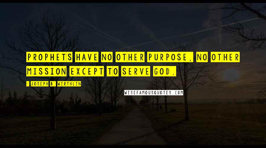 Joseph B. Wirthlin Quotes: Prophets have no other purpose, no other mission except to serve God.