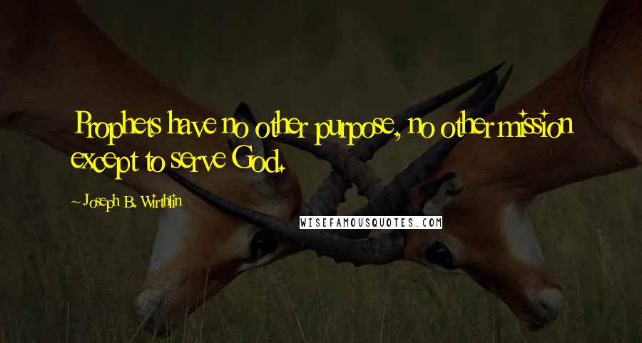 Joseph B. Wirthlin Quotes: Prophets have no other purpose, no other mission except to serve God.