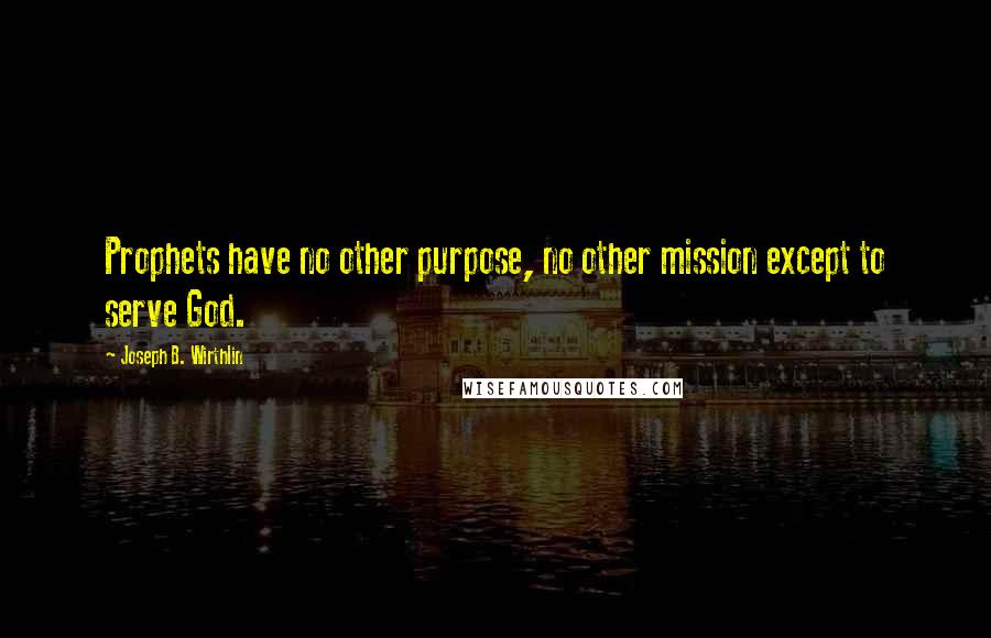 Joseph B. Wirthlin Quotes: Prophets have no other purpose, no other mission except to serve God.