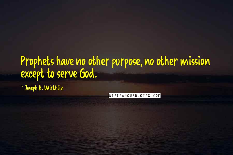 Joseph B. Wirthlin Quotes: Prophets have no other purpose, no other mission except to serve God.