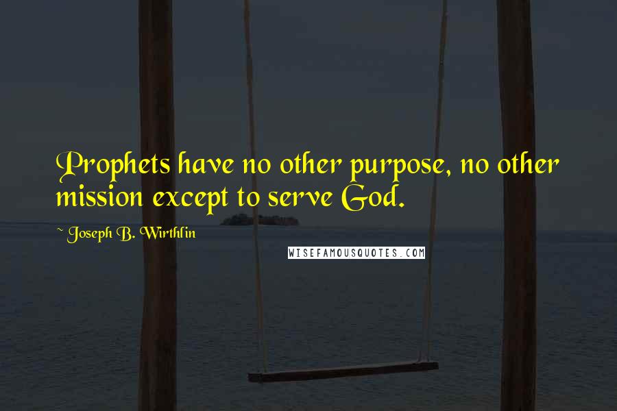 Joseph B. Wirthlin Quotes: Prophets have no other purpose, no other mission except to serve God.