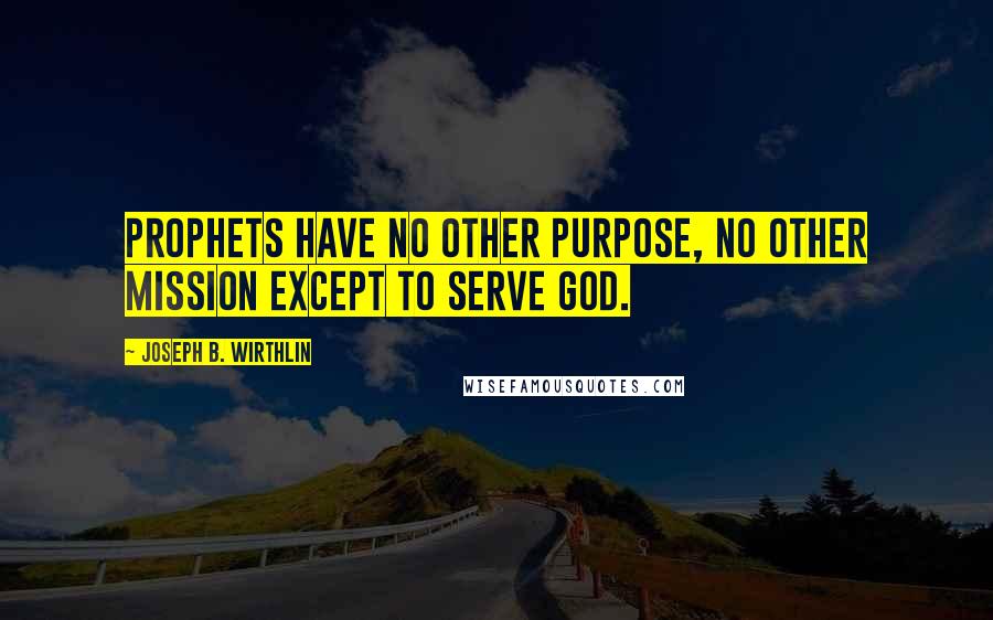 Joseph B. Wirthlin Quotes: Prophets have no other purpose, no other mission except to serve God.