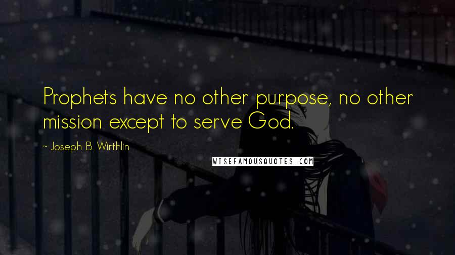 Joseph B. Wirthlin Quotes: Prophets have no other purpose, no other mission except to serve God.