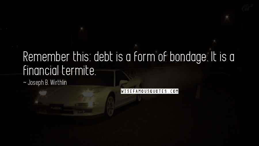 Joseph B. Wirthlin Quotes: Remember this: debt is a form of bondage. It is a financial termite.