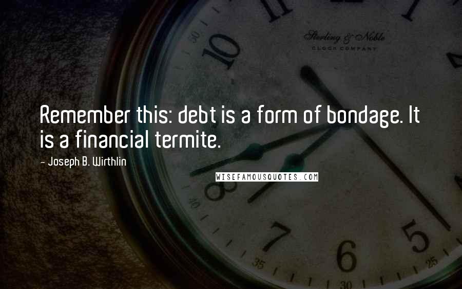 Joseph B. Wirthlin Quotes: Remember this: debt is a form of bondage. It is a financial termite.