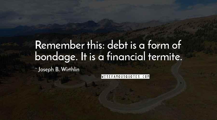 Joseph B. Wirthlin Quotes: Remember this: debt is a form of bondage. It is a financial termite.