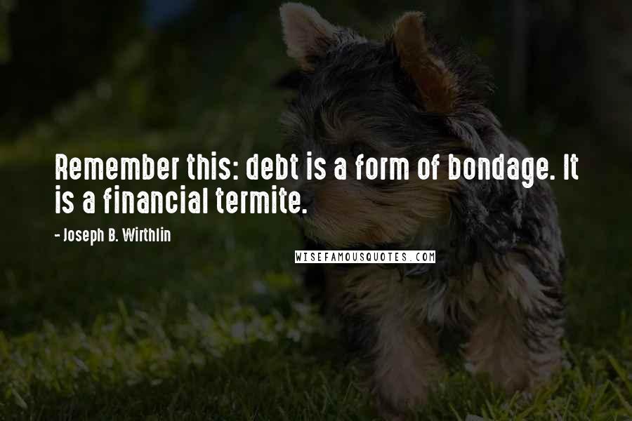 Joseph B. Wirthlin Quotes: Remember this: debt is a form of bondage. It is a financial termite.