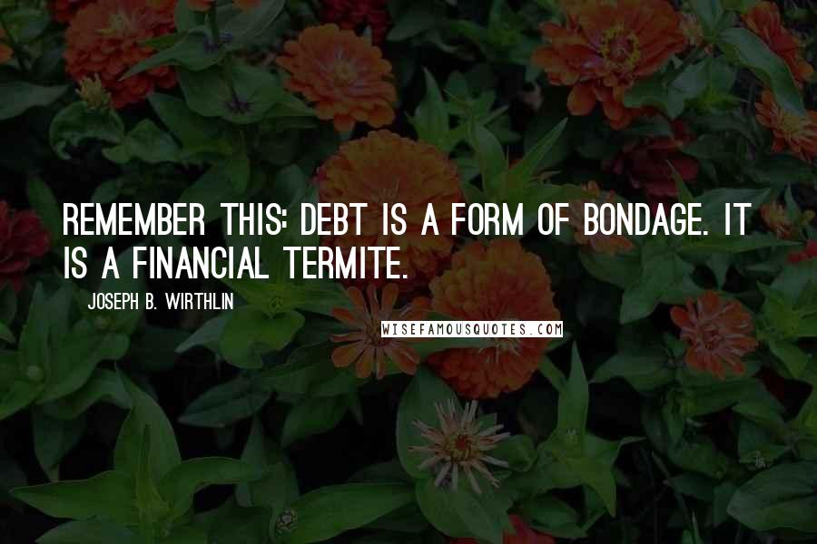 Joseph B. Wirthlin Quotes: Remember this: debt is a form of bondage. It is a financial termite.