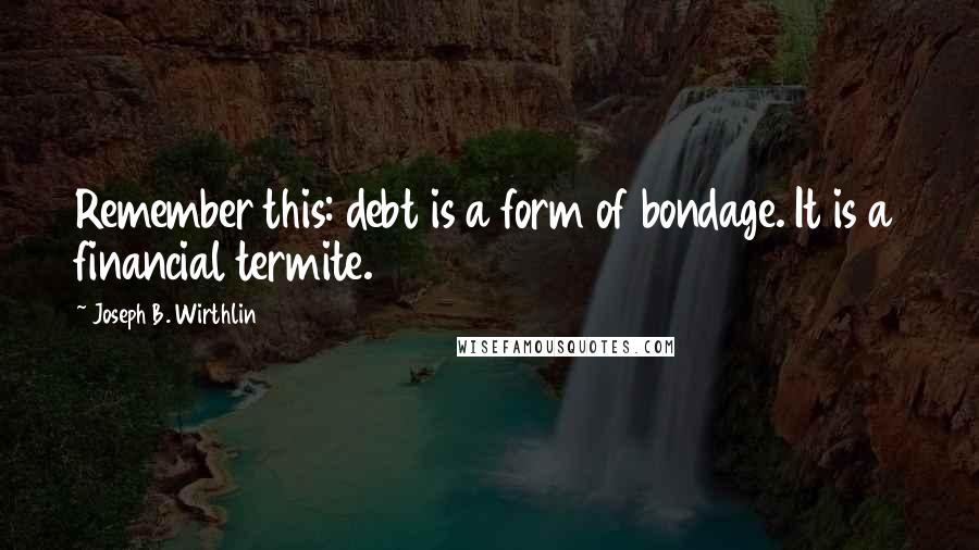 Joseph B. Wirthlin Quotes: Remember this: debt is a form of bondage. It is a financial termite.