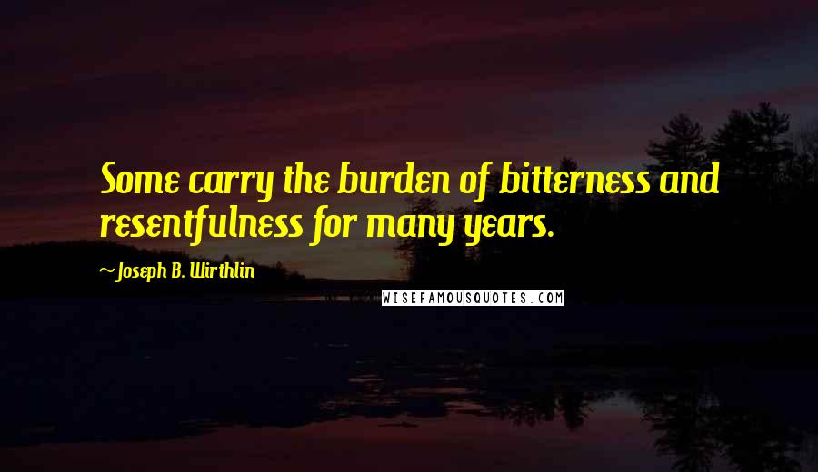 Joseph B. Wirthlin Quotes: Some carry the burden of bitterness and resentfulness for many years.