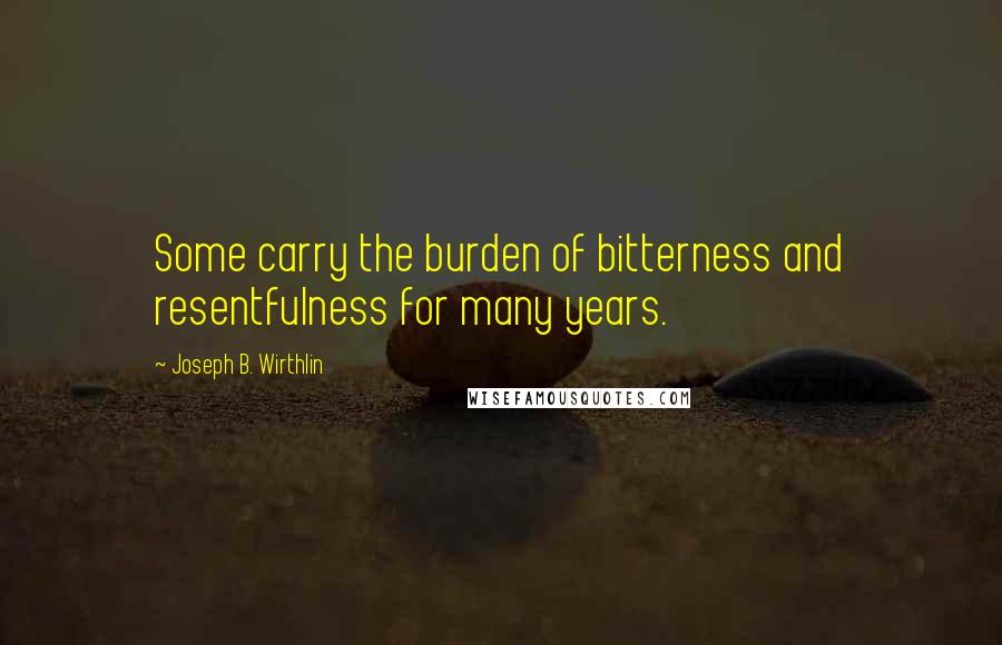 Joseph B. Wirthlin Quotes: Some carry the burden of bitterness and resentfulness for many years.