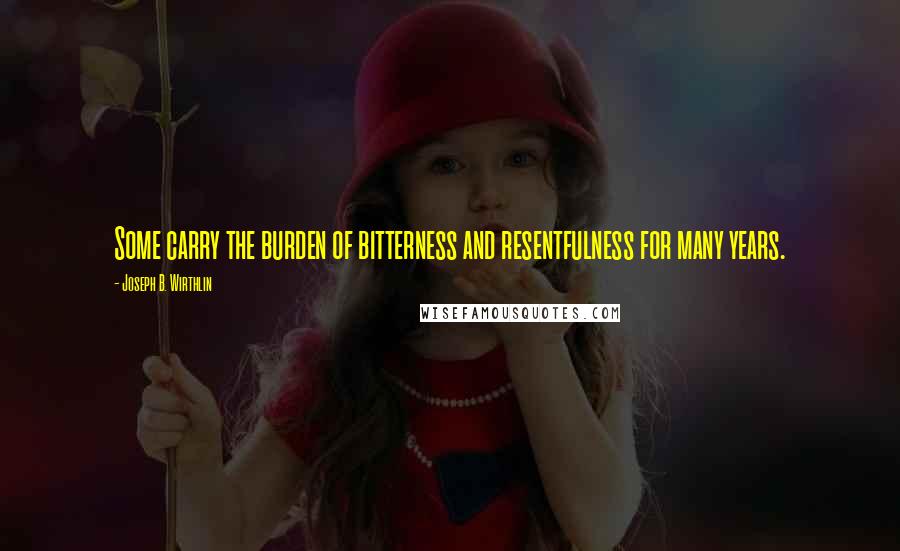 Joseph B. Wirthlin Quotes: Some carry the burden of bitterness and resentfulness for many years.