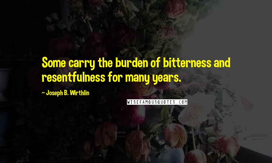 Joseph B. Wirthlin Quotes: Some carry the burden of bitterness and resentfulness for many years.