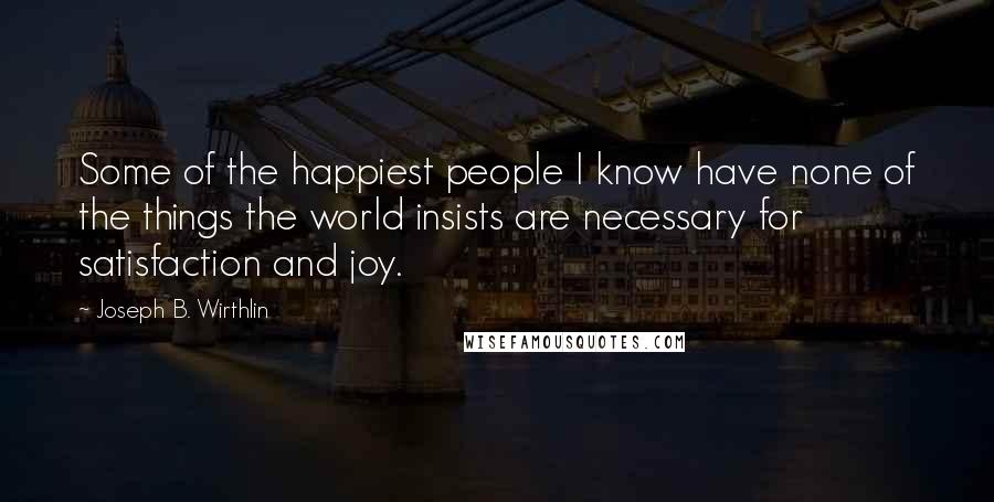 Joseph B. Wirthlin Quotes: Some of the happiest people I know have none of the things the world insists are necessary for satisfaction and joy.