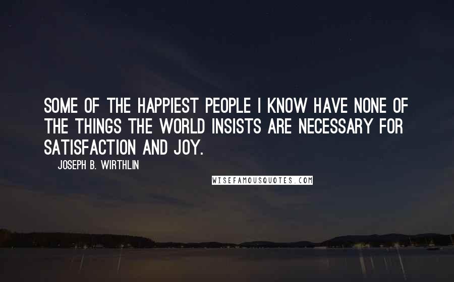 Joseph B. Wirthlin Quotes: Some of the happiest people I know have none of the things the world insists are necessary for satisfaction and joy.