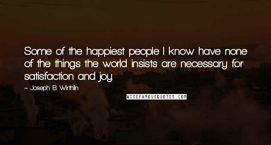 Joseph B. Wirthlin Quotes: Some of the happiest people I know have none of the things the world insists are necessary for satisfaction and joy.