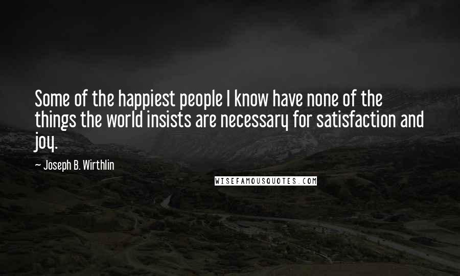 Joseph B. Wirthlin Quotes: Some of the happiest people I know have none of the things the world insists are necessary for satisfaction and joy.