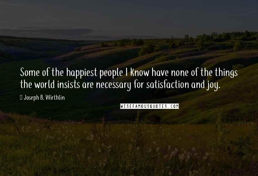Joseph B. Wirthlin Quotes: Some of the happiest people I know have none of the things the world insists are necessary for satisfaction and joy.
