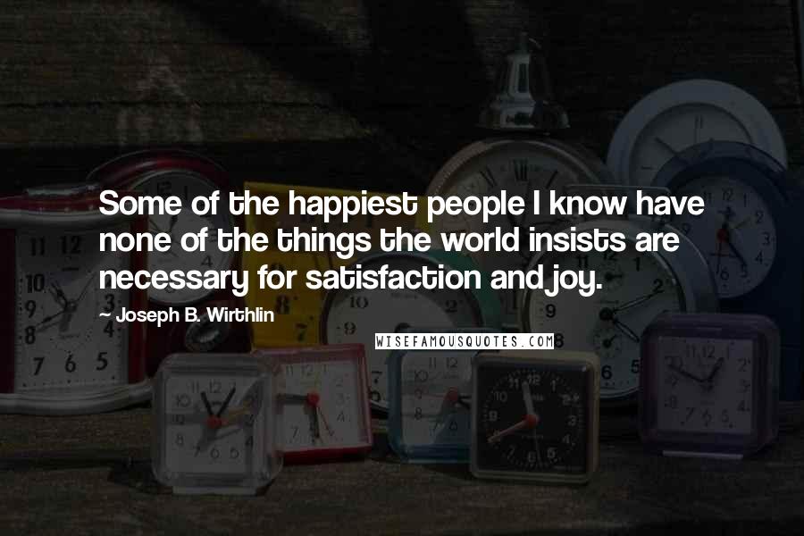 Joseph B. Wirthlin Quotes: Some of the happiest people I know have none of the things the world insists are necessary for satisfaction and joy.