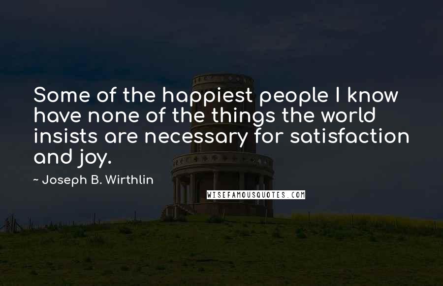 Joseph B. Wirthlin Quotes: Some of the happiest people I know have none of the things the world insists are necessary for satisfaction and joy.