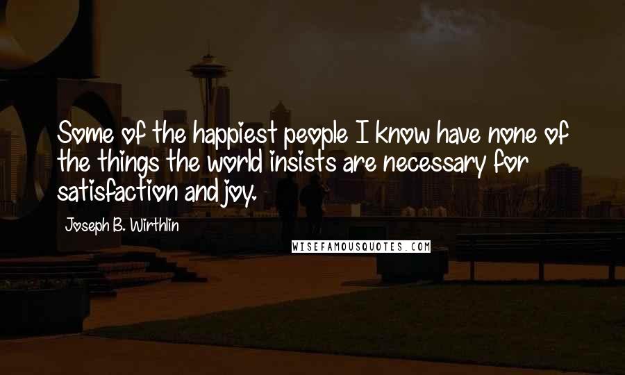 Joseph B. Wirthlin Quotes: Some of the happiest people I know have none of the things the world insists are necessary for satisfaction and joy.